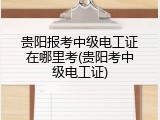 贵阳报考中级电工证在哪里考(贵阳考中级电工证)