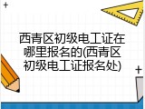西青区初级电工证在哪里报名的(西青区初级电工证报名处)