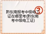 黔东南报考中级电工证在哪里考(黔东南考中级电工证)