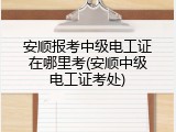 安顺报考中级电工证在哪里考(安顺中级电工证考处)