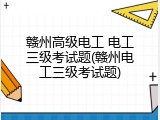 赣州高级电工 电工三级考试题(赣州电工三级考试题)