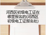 河西区初级电工证在哪里报名的(河西区初级电工证报名处)
