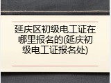 延庆区初级电工证在哪里报名的(延庆初级电工证报名处)