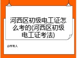 河西区初级电工证怎么考的(河西区初级电工证考法)