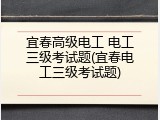 宜春高级电工 电工三级考试题(宜春电工三级考试题)