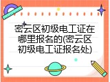 密云区初级电工证在哪里报名的(密云区初级电工证报名处)