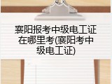 襄阳报考中级电工证在哪里考(襄阳考中级电工证)