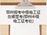 鄂州报考中级电工证在哪里考(鄂州中级电工证考处)