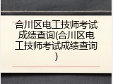合川区电工技师考试成绩查询(合川区电工技师考试成绩查询)
