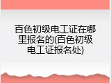 百色初级电工证在哪里报名的(百色初级电工证报名处)