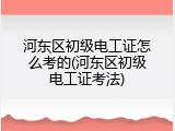 河东区初级电工证怎么考的(河东区初级电工证考法)