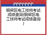 铜梁区电工技师考试成绩查询(铜梁区电工技师考试成绩查询)