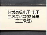盐城高级电工 电工三级考试题(盐城电工三级题)