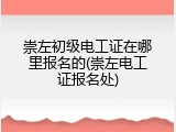 崇左初级电工证在哪里报名的(崇左电工证报名处)