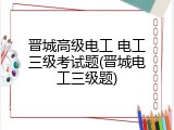 晋城高级电工 电工三级考试题(晋城电工三级题)