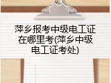 萍乡报考中级电工证在哪里考(萍乡中级电工证考处)