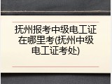 抚州报考中级电工证在哪里考(抚州中级电工证考处)