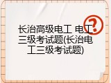 长治高级电工 电工三级考试题(长治电工三级考试题)
