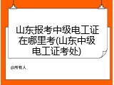 山东报考中级电工证在哪里考(山东中级电工证考处)
