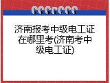 济南报考中级电工证在哪里考(济南考中级电工证)