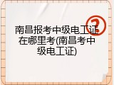 南昌报考中级电工证在哪里考(南昌考中级电工证)