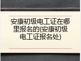 安康初级电工证在哪里报名的(安康初级电工证报名处)