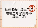 杭州报考中级电工证在哪里考(杭州考中级电工证)