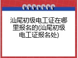 汕尾初级电工证在哪里报名的(汕尾初级电工证报名处)