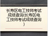 长寿区电工技师考试成绩查询(长寿区电工技师考试成绩查询)