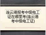 连云港报考中级电工证在哪里考(连云港考中级电工证)