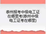 泰州报考中级电工证在哪里考(泰州中级电工证考在哪里)