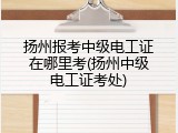 扬州报考中级电工证在哪里考(扬州中级电工证考处)