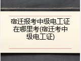 宿迁报考中级电工证在哪里考(宿迁考中级电工证)
