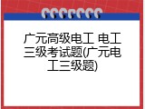 广元高级电工 电工三级考试题(广元电工三级题)