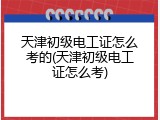 天津初级电工证怎么考的(天津初级电工证怎么考)