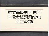雅安高级电工 电工三级考试题(雅安电工三级题)