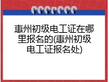 惠州初级电工证在哪里报名的(惠州初级电工证报名处)