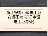 浙江报考中级电工证在哪里考(浙江中级电工证考处)