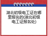 湖北初级电工证在哪里报名的(湖北初级电工证报名处)