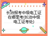 长治报考中级电工证在哪里考(长治中级电工证考处)