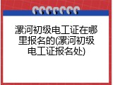 漯河初级电工证在哪里报名的(漯河初级电工证报名处)