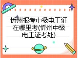 忻州报考中级电工证在哪里考(忻州中级电工证考处)