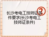 长沙考电工技师证条件要求(长沙考电工技师证条件)