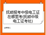 抚顺报考中级电工证在哪里考(抚顺中级电工证考处)