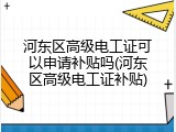 河东区高级电工证可以申请补贴吗(河东区高级电工证补贴)