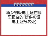 新乡初级电工证在哪里报名的(新乡初级电工证报名处)