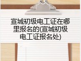 宣城初级电工证在哪里报名的(宣城初级电工证报名处)