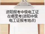资阳报考中级电工证在哪里考(资阳中级电工证报考地点)