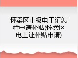 怀柔区中级电工证怎样申请补贴(怀柔区电工证补贴申请)