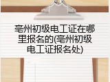 亳州初级电工证在哪里报名的(亳州初级电工证报名处)